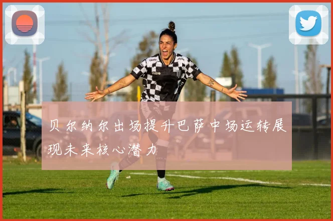 贝尔纳尔出场提升巴萨中场运转展现未来核心潜力