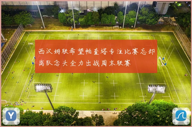 西汉姆联希望帕奎塔专注比赛忘却离队念头全力出战周末联赛