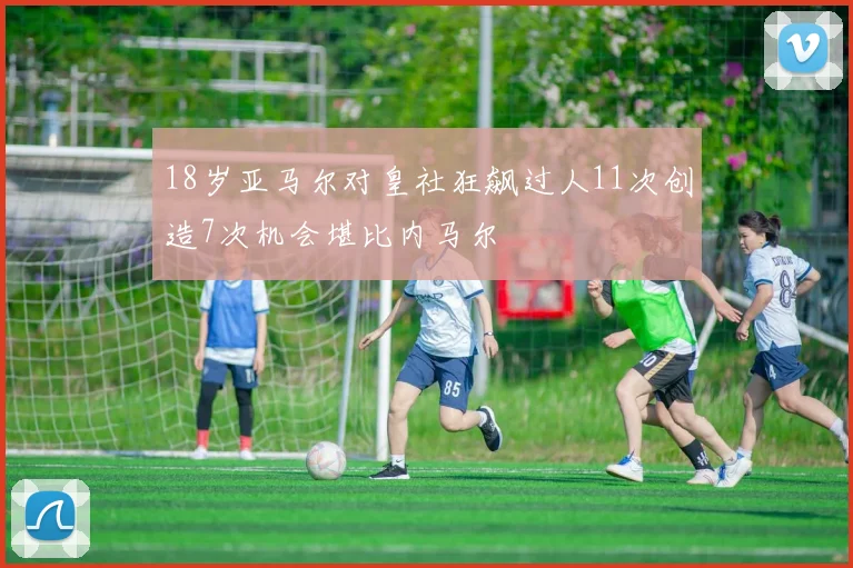18岁亚马尔对皇社狂飙过人11次创造7次机会堪比内马尔