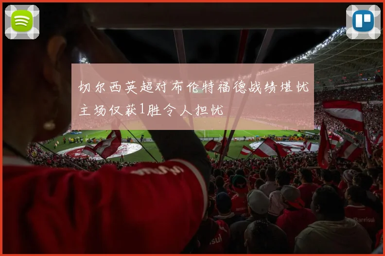 切尔西英超对布伦特福德战绩堪忧主场仅获1胜令人担忧