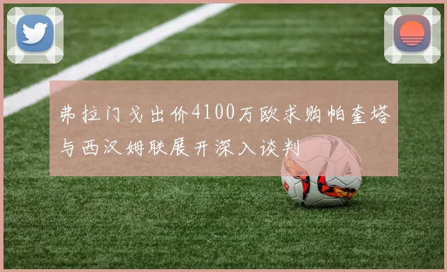 弗拉门戈出价4100万欧求购帕奎塔与西汉姆联展开深入谈判