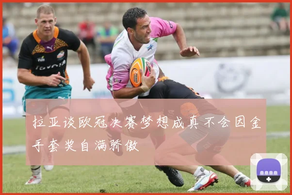 拉亚谈欧冠决赛梦想成真不会因金手套奖自满骄傲
