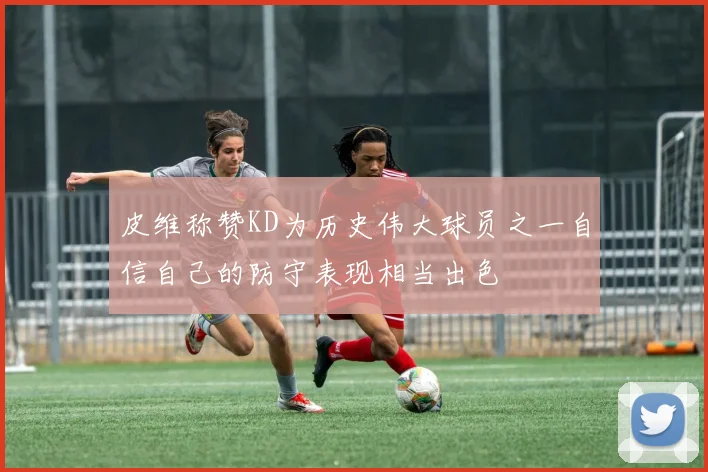 皮维称赞KD为历史伟大球员之一自信自己的防守表现相当出色