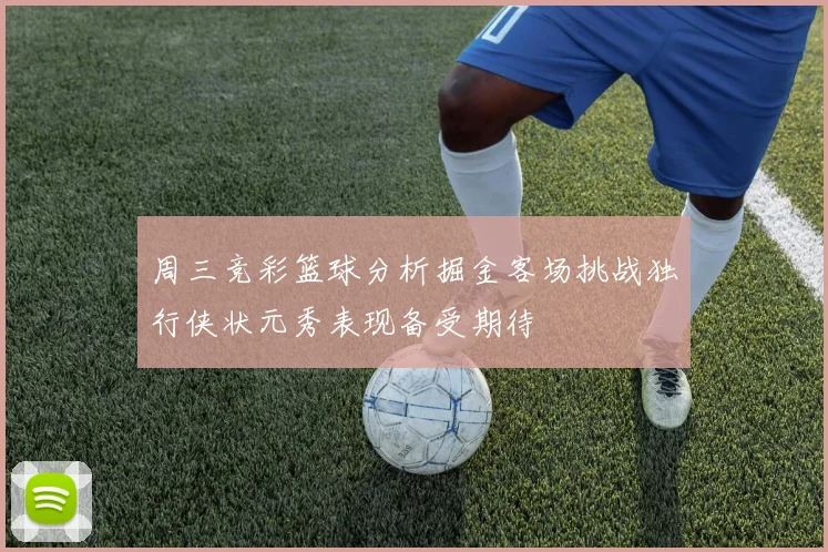 周三竞彩篮球分析掘金客场挑战独行侠状元秀表现备受期待