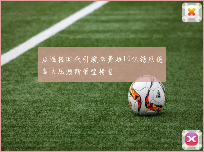 后温格时代引援花费超10亿镑厄德高力压赖斯荣登榜首