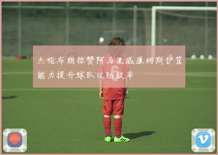 杰伦布朗称赞阿马里威廉姆斯护筐能力提升球队攻防效率