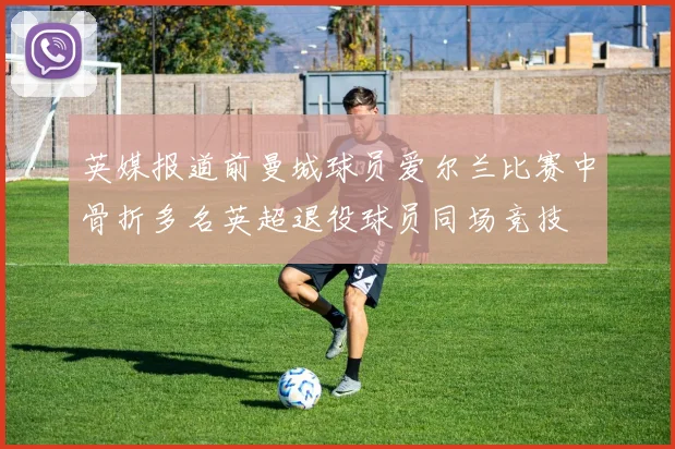 英媒报道前曼城球员爱尔兰比赛中骨折多名英超退役球员同场竞技