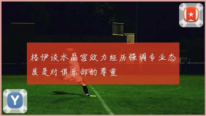 格伊谈水晶宫效力经历强调专业态度是对俱乐部的尊重