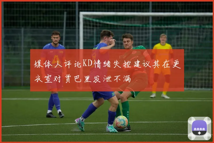 媒体人评论KD情绪失控建议其在更衣室对贾巴里发泄不满