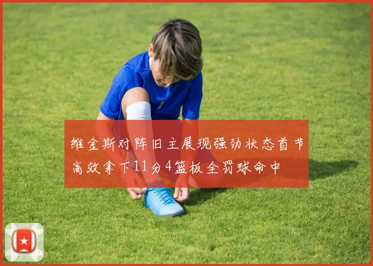 维金斯对阵旧主展现强劲状态首节高效拿下11分4篮板全罚球命中