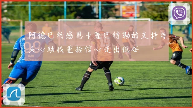 阿德巴约感恩卡隆巴特勒的支持与关心助我重拾信心走出低谷