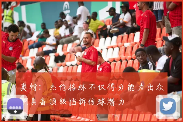 奥特：杰伦格林不仅得分能力出众还具备顶级挡拆传球潜力