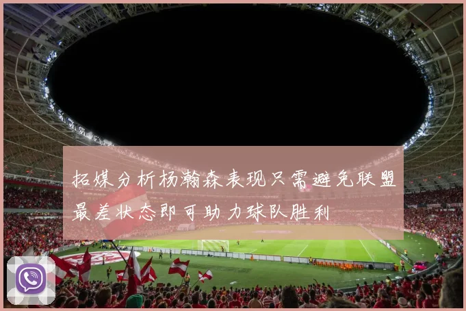 拓媒分析杨瀚森表现只需避免联盟最差状态即可助力球队胜利