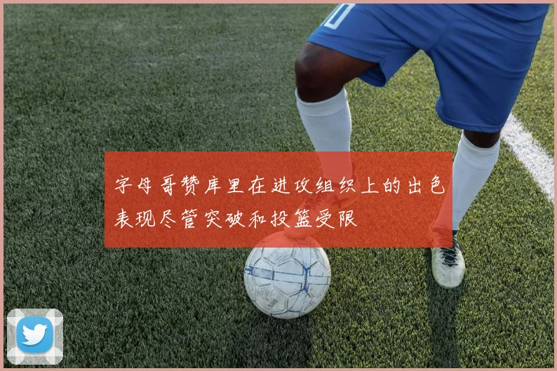 字母哥赞库里在进攻组织上的出色表现尽管突破和投篮受限