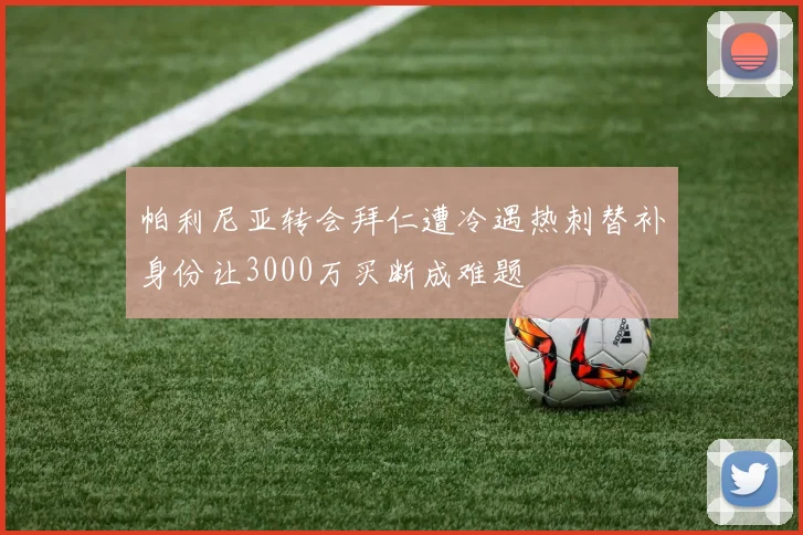 帕利尼亚转会拜仁遭冷遇热刺替补身份让3000万买断成难题