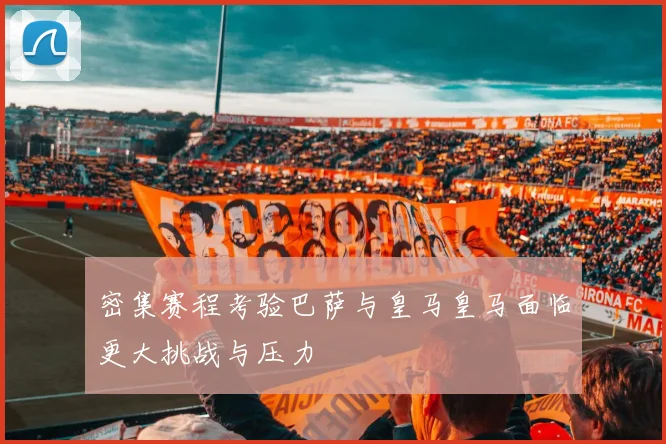密集赛程考验巴萨与皇马皇马面临更大挑战与压力