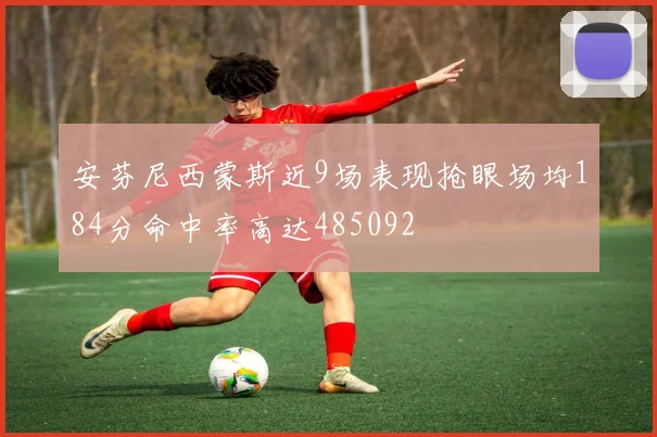 安芬尼西蒙斯近9场表现抢眼场均184分命中率高达485092